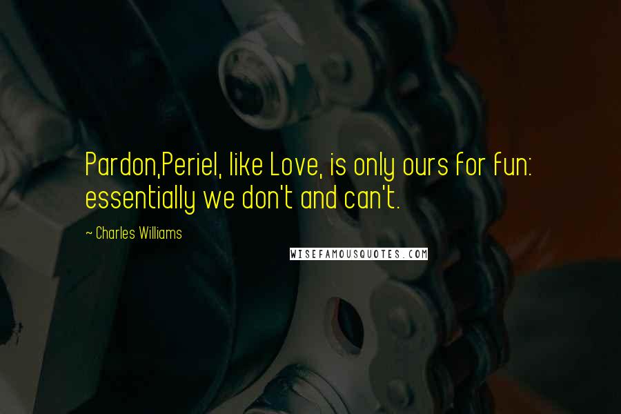 Charles Williams Quotes: Pardon,Periel, like Love, is only ours for fun: essentially we don't and can't.