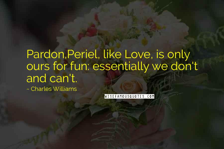 Charles Williams Quotes: Pardon,Periel, like Love, is only ours for fun: essentially we don't and can't.