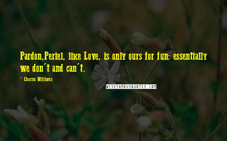 Charles Williams Quotes: Pardon,Periel, like Love, is only ours for fun: essentially we don't and can't.