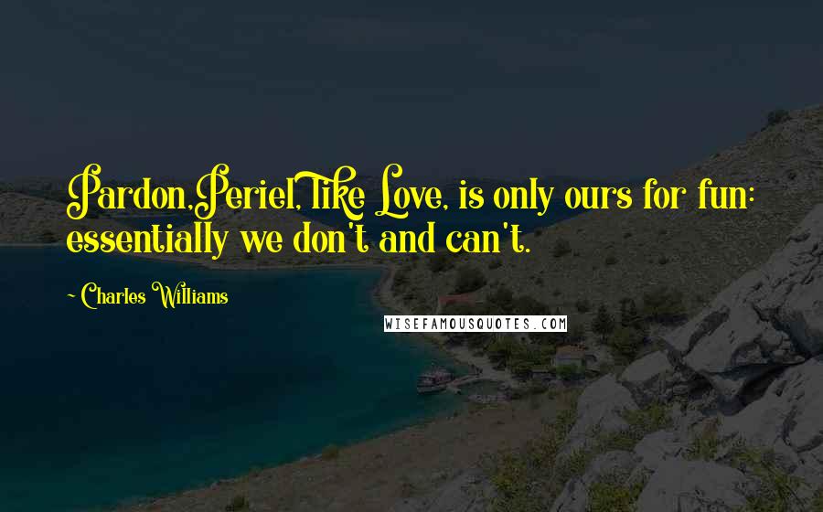 Charles Williams Quotes: Pardon,Periel, like Love, is only ours for fun: essentially we don't and can't.