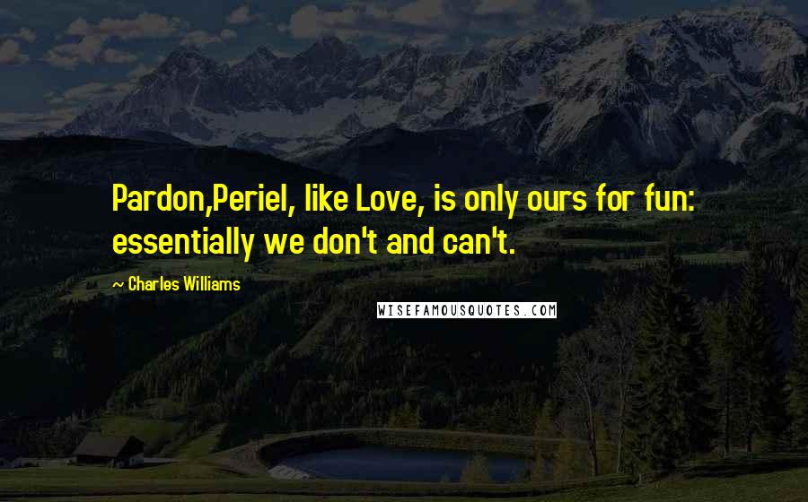 Charles Williams Quotes: Pardon,Periel, like Love, is only ours for fun: essentially we don't and can't.