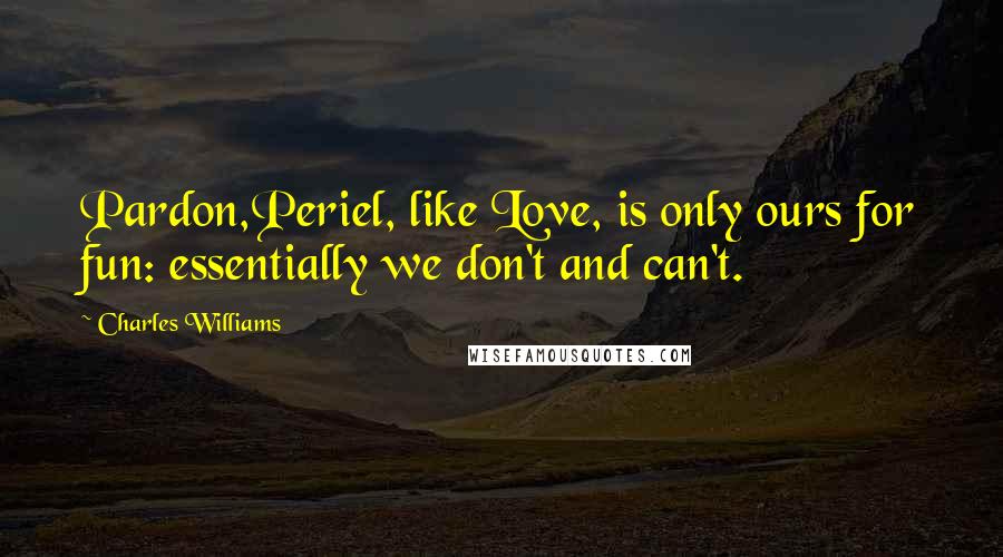 Charles Williams Quotes: Pardon,Periel, like Love, is only ours for fun: essentially we don't and can't.