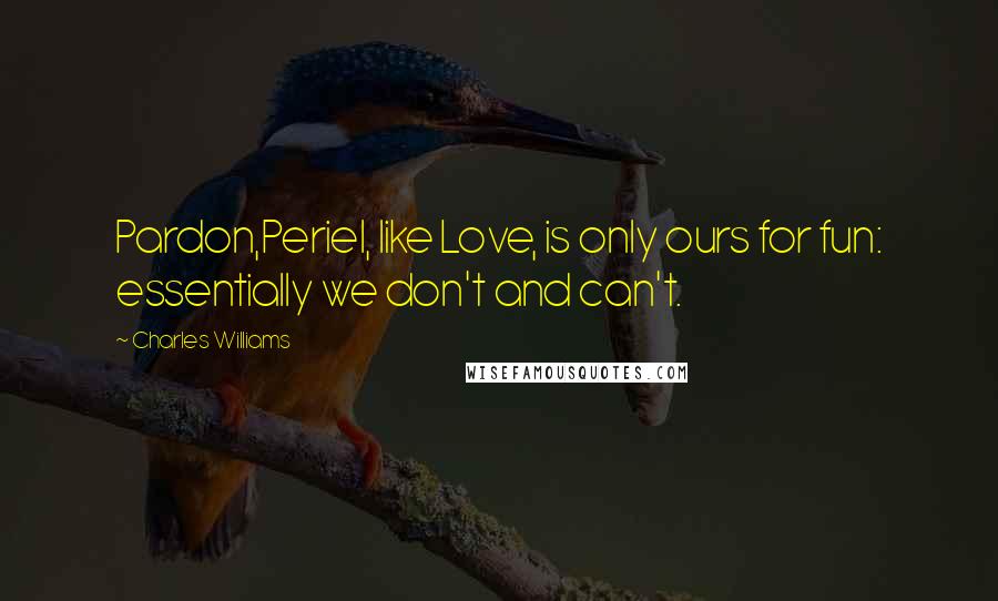 Charles Williams Quotes: Pardon,Periel, like Love, is only ours for fun: essentially we don't and can't.