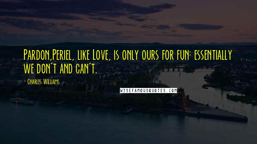 Charles Williams Quotes: Pardon,Periel, like Love, is only ours for fun: essentially we don't and can't.