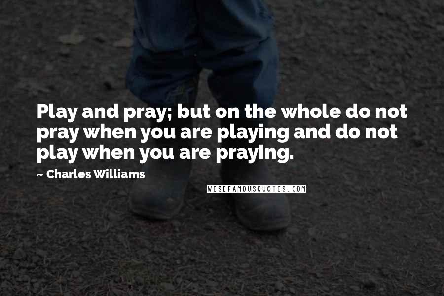 Charles Williams Quotes: Play and pray; but on the whole do not pray when you are playing and do not play when you are praying.