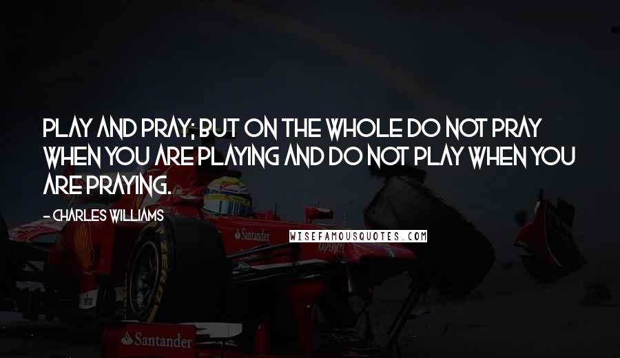 Charles Williams Quotes: Play and pray; but on the whole do not pray when you are playing and do not play when you are praying.