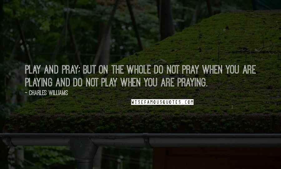 Charles Williams Quotes: Play and pray; but on the whole do not pray when you are playing and do not play when you are praying.