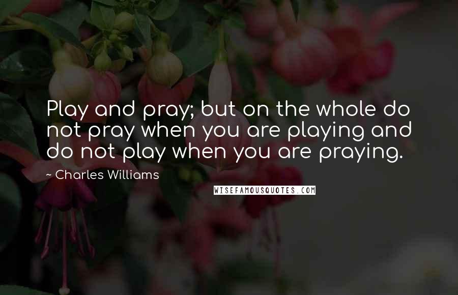 Charles Williams Quotes: Play and pray; but on the whole do not pray when you are playing and do not play when you are praying.