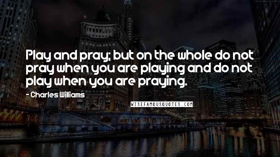 Charles Williams Quotes: Play and pray; but on the whole do not pray when you are playing and do not play when you are praying.