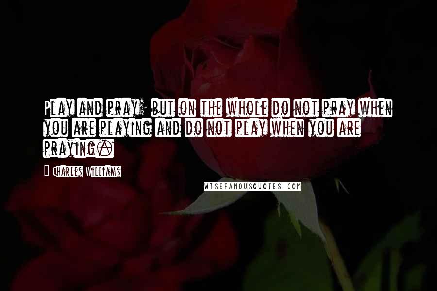 Charles Williams Quotes: Play and pray; but on the whole do not pray when you are playing and do not play when you are praying.