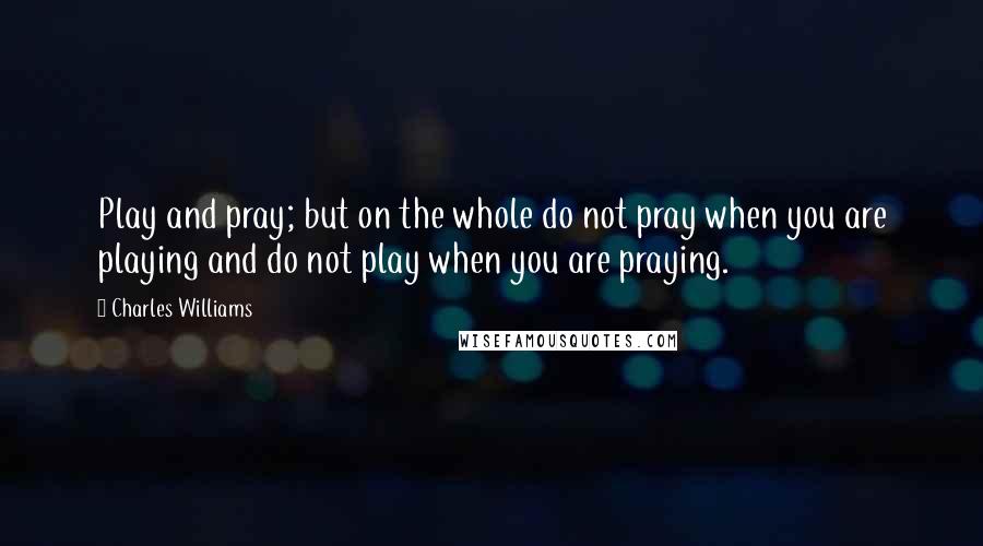 Charles Williams Quotes: Play and pray; but on the whole do not pray when you are playing and do not play when you are praying.