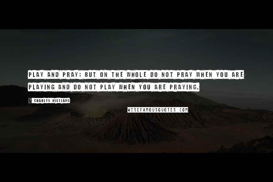 Charles Williams Quotes: Play and pray; but on the whole do not pray when you are playing and do not play when you are praying.