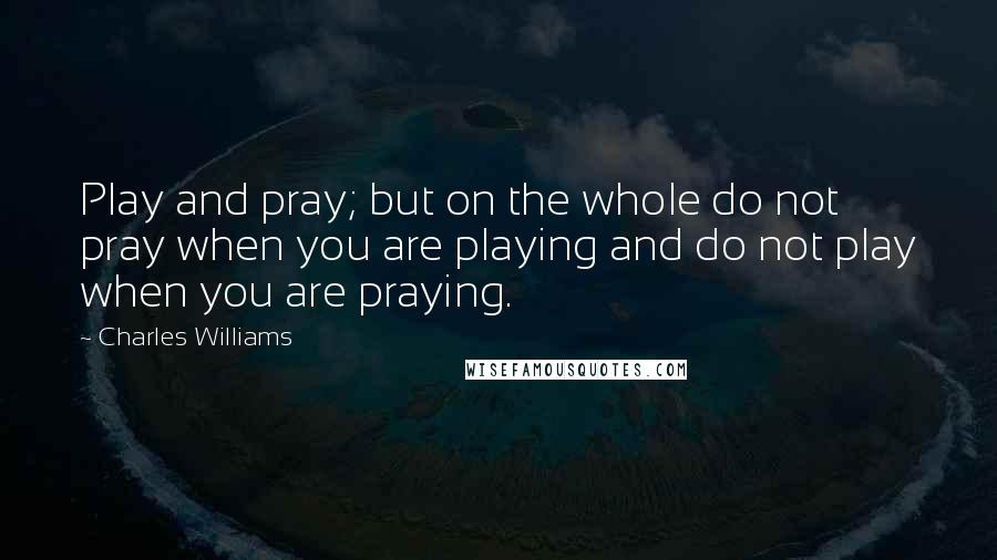 Charles Williams Quotes: Play and pray; but on the whole do not pray when you are playing and do not play when you are praying.