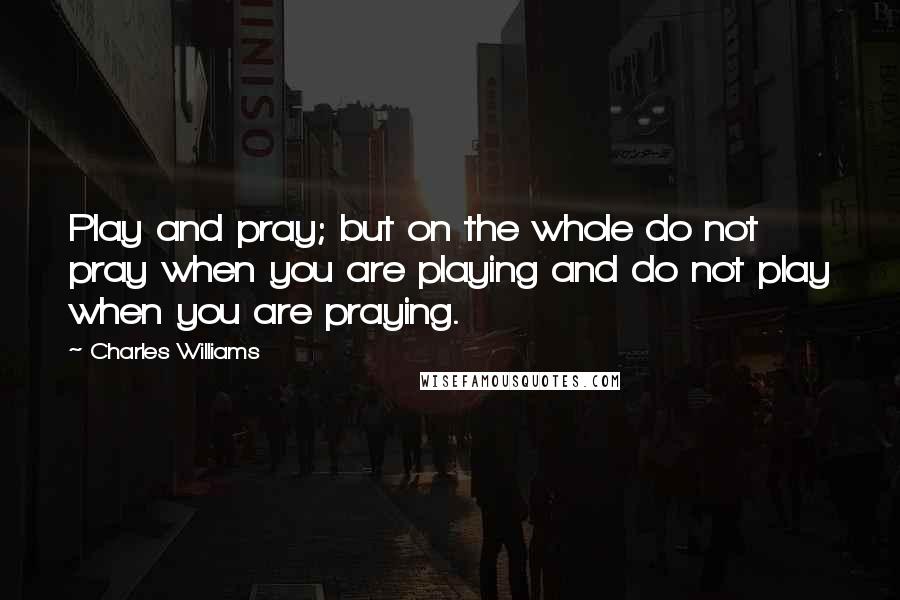 Charles Williams Quotes: Play and pray; but on the whole do not pray when you are playing and do not play when you are praying.