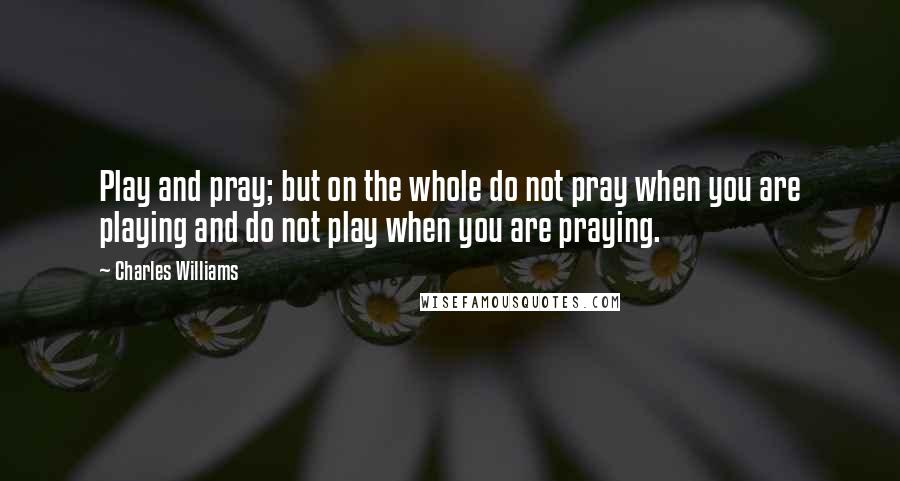 Charles Williams Quotes: Play and pray; but on the whole do not pray when you are playing and do not play when you are praying.