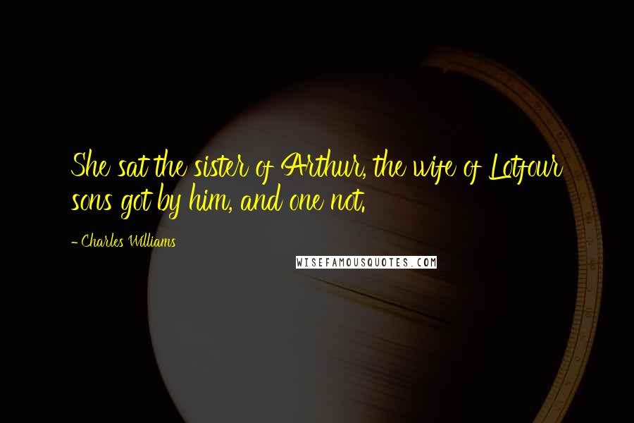 Charles Williams Quotes: She sat the sister of Arthur, the wife of Lotfour sons got by him, and one not.