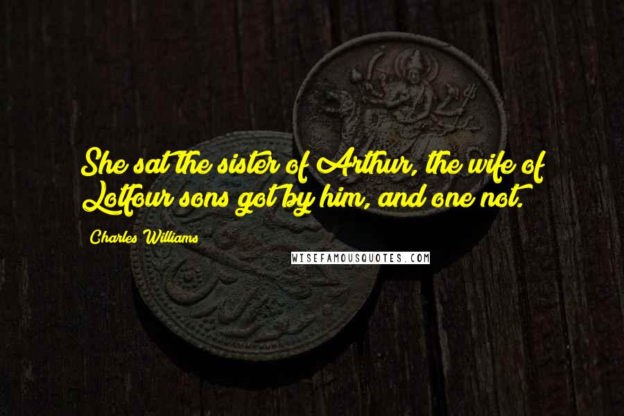 Charles Williams Quotes: She sat the sister of Arthur, the wife of Lotfour sons got by him, and one not.