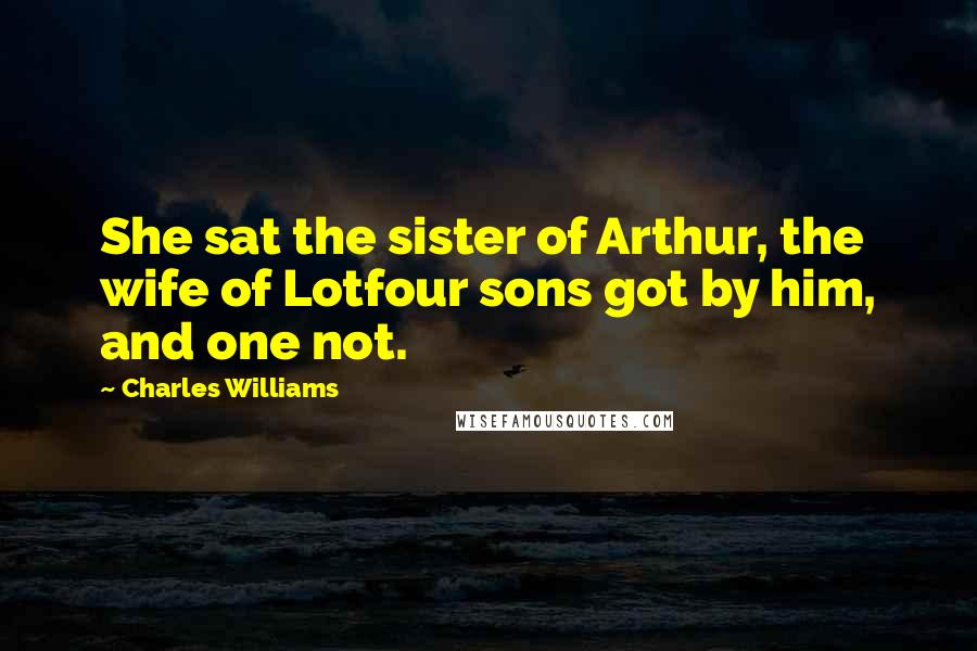 Charles Williams Quotes: She sat the sister of Arthur, the wife of Lotfour sons got by him, and one not.