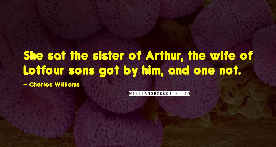 Charles Williams Quotes: She sat the sister of Arthur, the wife of Lotfour sons got by him, and one not.