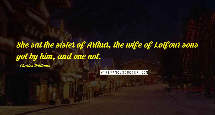 Charles Williams Quotes: She sat the sister of Arthur, the wife of Lotfour sons got by him, and one not.