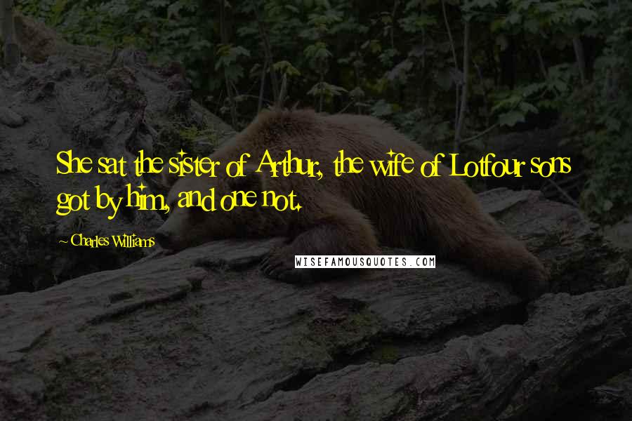 Charles Williams Quotes: She sat the sister of Arthur, the wife of Lotfour sons got by him, and one not.