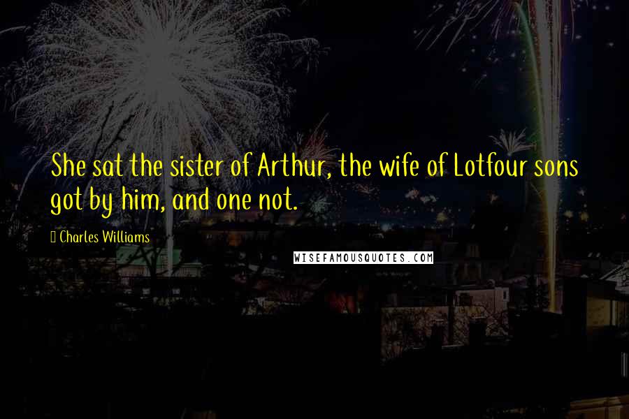 Charles Williams Quotes: She sat the sister of Arthur, the wife of Lotfour sons got by him, and one not.
