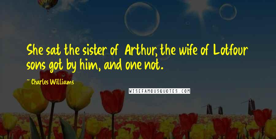 Charles Williams Quotes: She sat the sister of Arthur, the wife of Lotfour sons got by him, and one not.