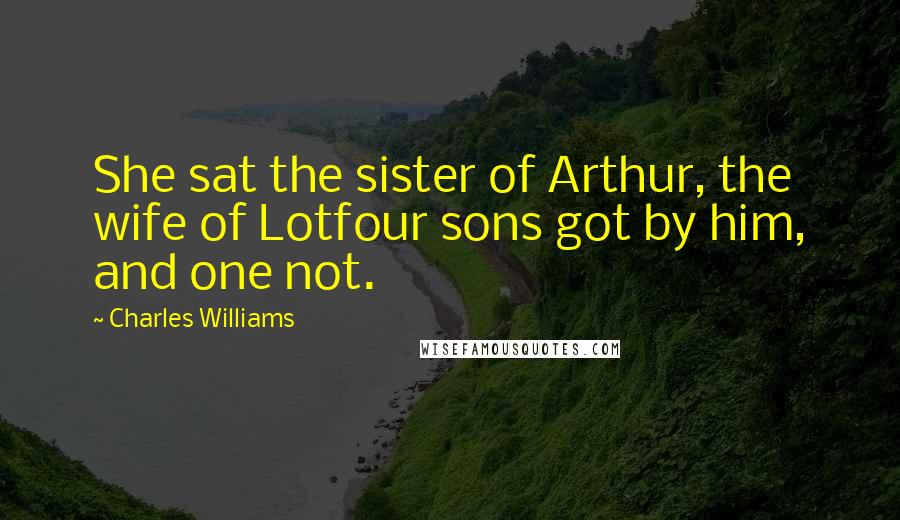 Charles Williams Quotes: She sat the sister of Arthur, the wife of Lotfour sons got by him, and one not.