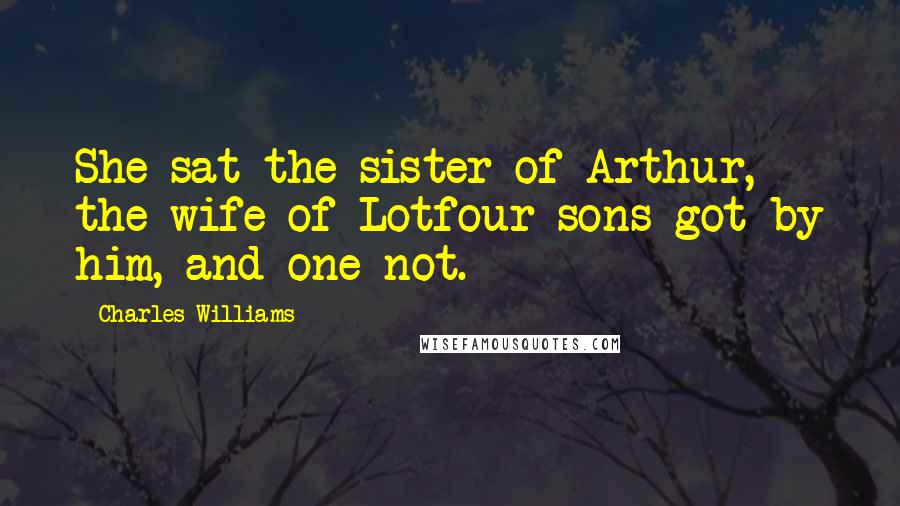 Charles Williams Quotes: She sat the sister of Arthur, the wife of Lotfour sons got by him, and one not.