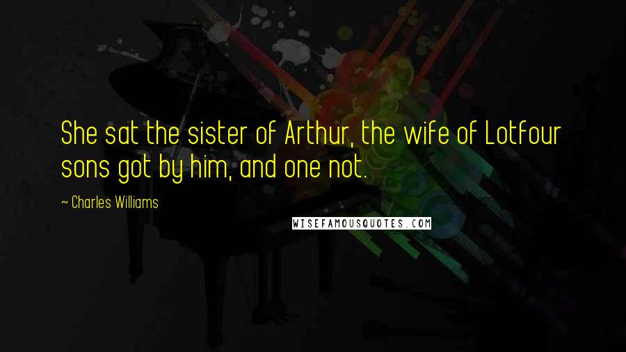 Charles Williams Quotes: She sat the sister of Arthur, the wife of Lotfour sons got by him, and one not.
