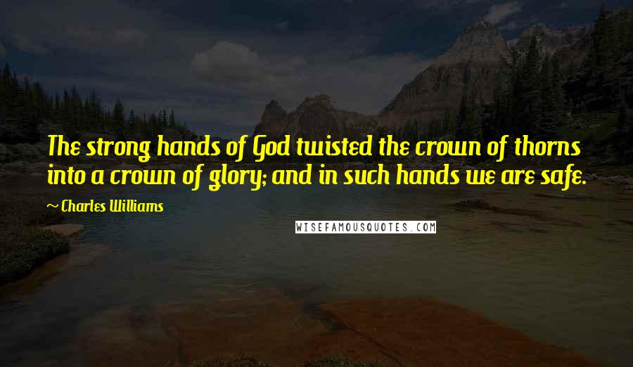 Charles Williams Quotes: The strong hands of God twisted the crown of thorns into a crown of glory; and in such hands we are safe.