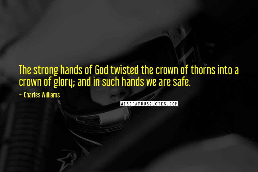 Charles Williams Quotes: The strong hands of God twisted the crown of thorns into a crown of glory; and in such hands we are safe.