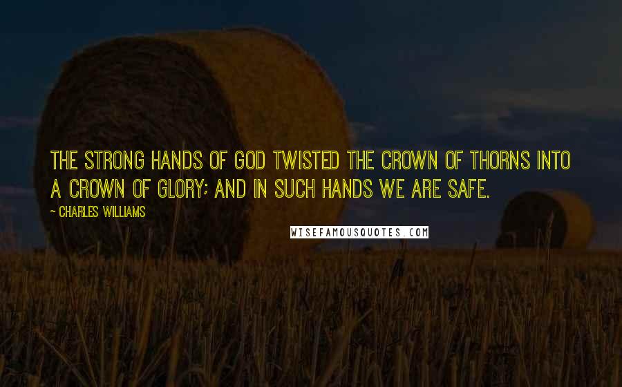 Charles Williams Quotes: The strong hands of God twisted the crown of thorns into a crown of glory; and in such hands we are safe.