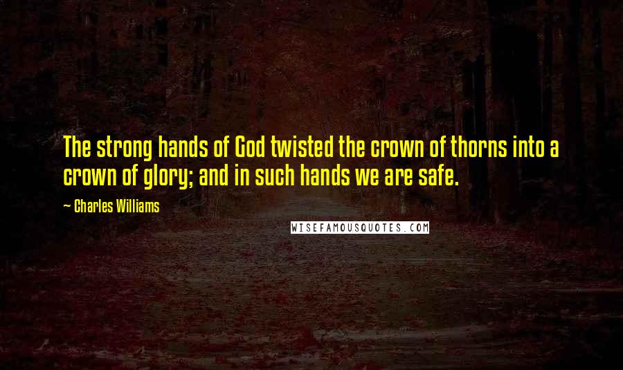 Charles Williams Quotes: The strong hands of God twisted the crown of thorns into a crown of glory; and in such hands we are safe.