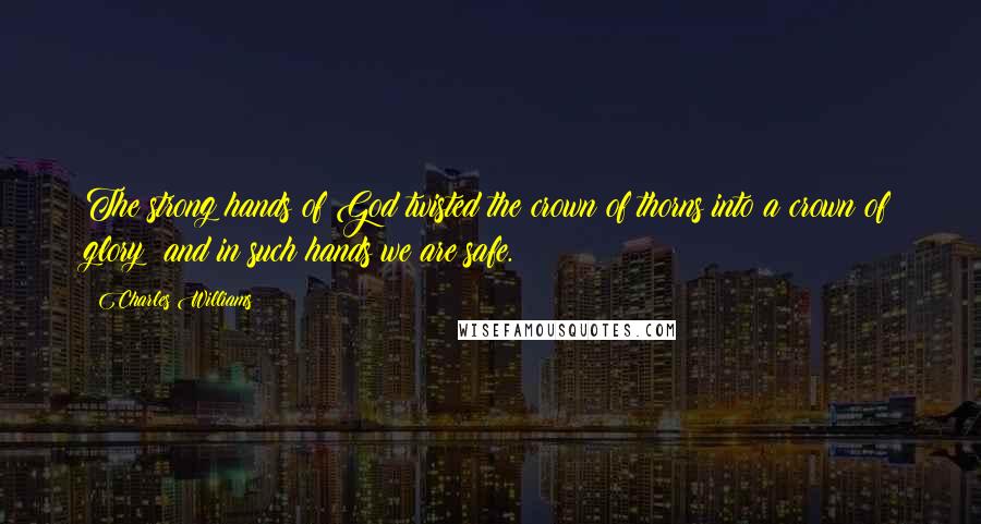 Charles Williams Quotes: The strong hands of God twisted the crown of thorns into a crown of glory; and in such hands we are safe.