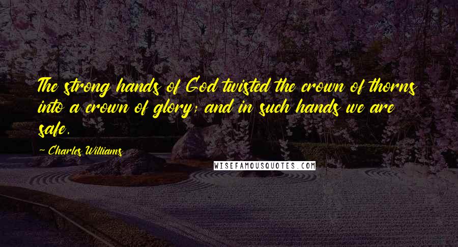 Charles Williams Quotes: The strong hands of God twisted the crown of thorns into a crown of glory; and in such hands we are safe.