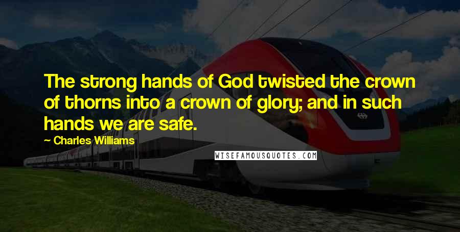 Charles Williams Quotes: The strong hands of God twisted the crown of thorns into a crown of glory; and in such hands we are safe.