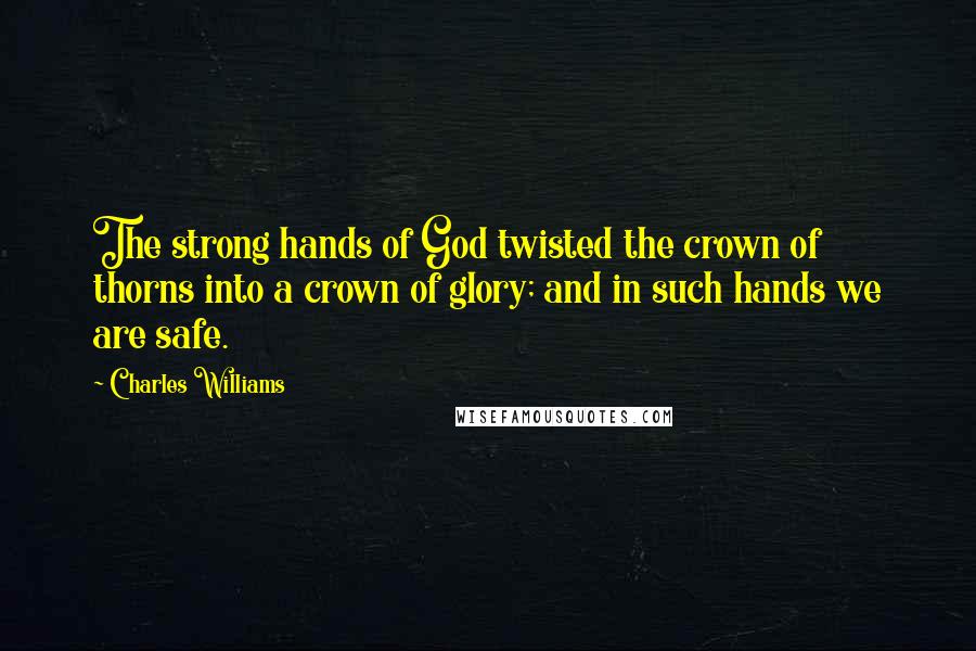 Charles Williams Quotes: The strong hands of God twisted the crown of thorns into a crown of glory; and in such hands we are safe.