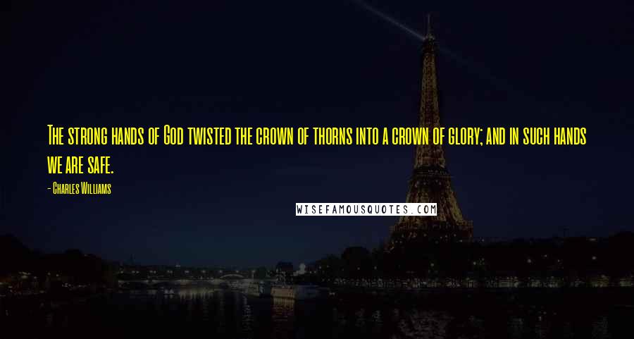 Charles Williams Quotes: The strong hands of God twisted the crown of thorns into a crown of glory; and in such hands we are safe.