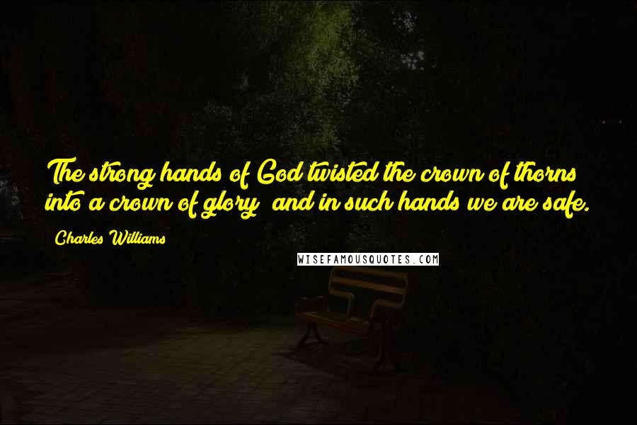 Charles Williams Quotes: The strong hands of God twisted the crown of thorns into a crown of glory; and in such hands we are safe.