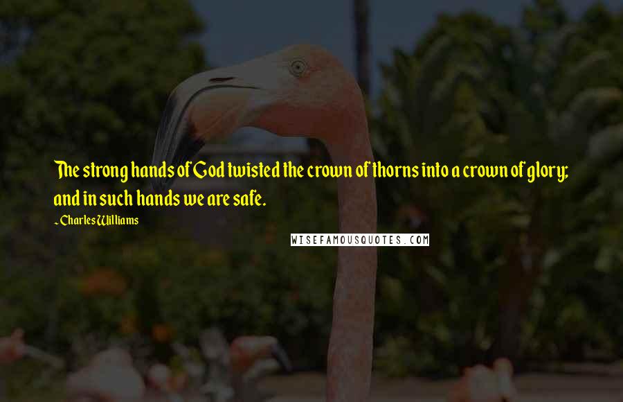 Charles Williams Quotes: The strong hands of God twisted the crown of thorns into a crown of glory; and in such hands we are safe.