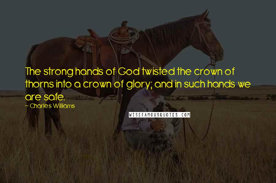 Charles Williams Quotes: The strong hands of God twisted the crown of thorns into a crown of glory; and in such hands we are safe.