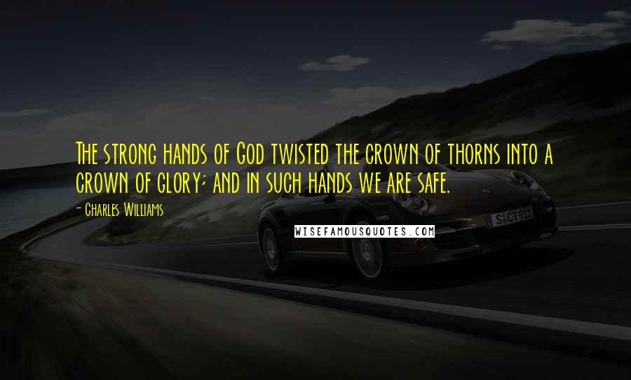 Charles Williams Quotes: The strong hands of God twisted the crown of thorns into a crown of glory; and in such hands we are safe.