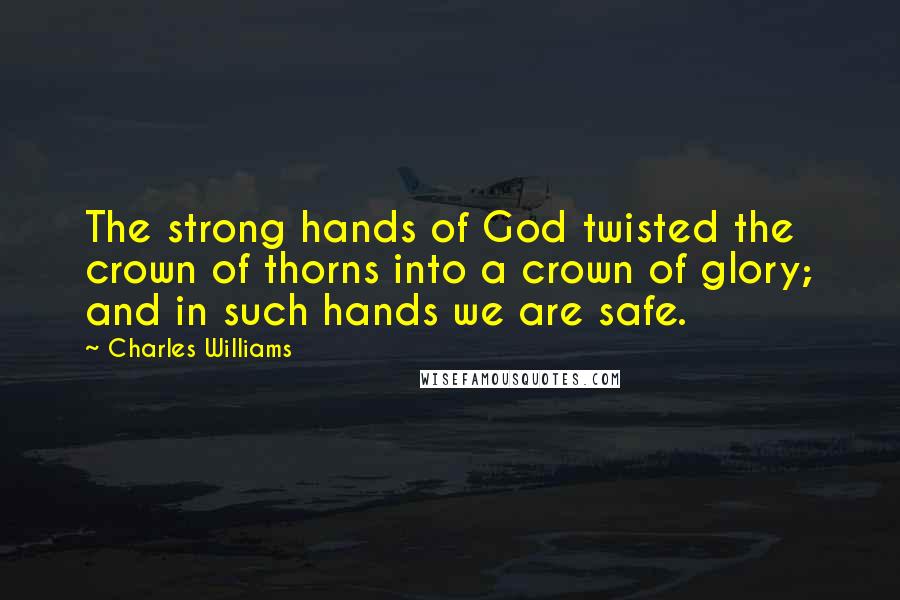 Charles Williams Quotes: The strong hands of God twisted the crown of thorns into a crown of glory; and in such hands we are safe.