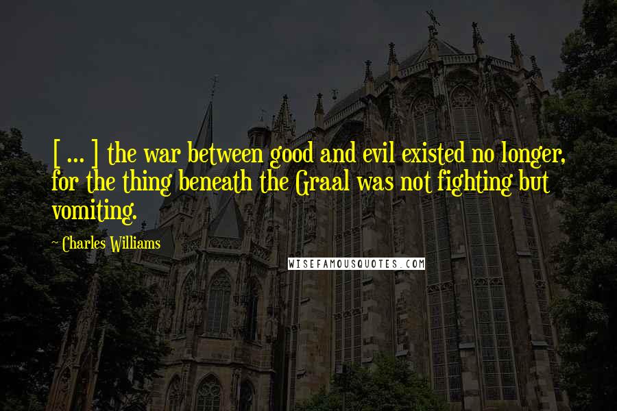Charles Williams Quotes: [ ... ] the war between good and evil existed no longer, for the thing beneath the Graal was not fighting but vomiting.
