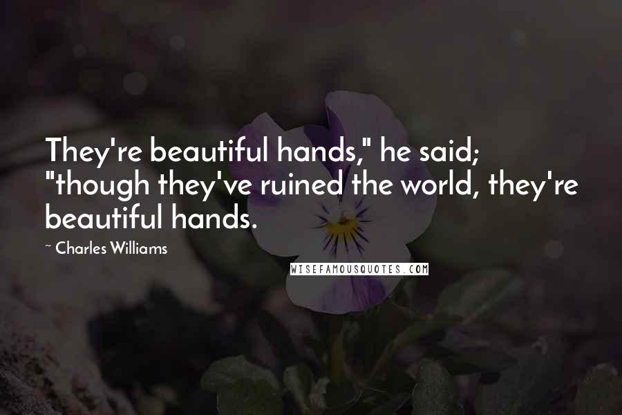 Charles Williams Quotes: They're beautiful hands," he said; "though they've ruined the world, they're beautiful hands.