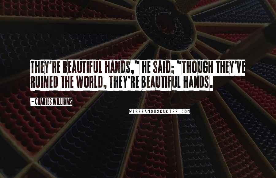 Charles Williams Quotes: They're beautiful hands," he said; "though they've ruined the world, they're beautiful hands.