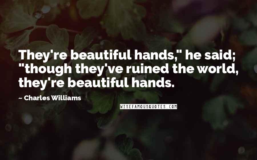 Charles Williams Quotes: They're beautiful hands," he said; "though they've ruined the world, they're beautiful hands.