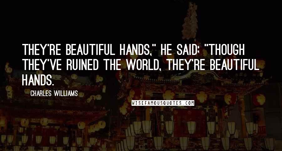 Charles Williams Quotes: They're beautiful hands," he said; "though they've ruined the world, they're beautiful hands.