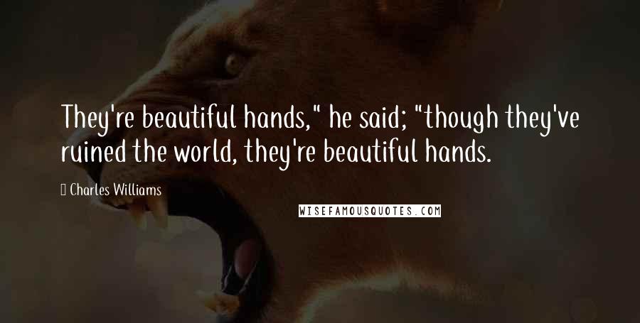 Charles Williams Quotes: They're beautiful hands," he said; "though they've ruined the world, they're beautiful hands.